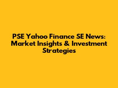 PSE Yahoo Finance SE News: Market Insights & Investment Strategies