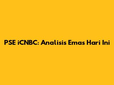 PSE iCNBC: Analisis Emas Hari Ini