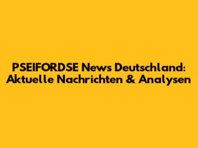 PSEIFORDSE News Deutschland: Aktuelle Nachrichten & Analysen