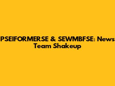 PSEIFORMERSE & SEWMBFSE: News Team Shakeup