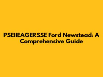PSEIIEAGERSSE Ford Newstead: A Comprehensive Guide