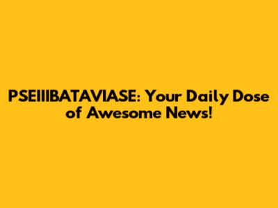 PSEIIIBATAVIASE: Your Daily Dose of Awesome News!