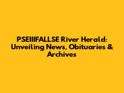 PSEIIIFALLSE River Herald: Unveiling News, Obituaries & Archives