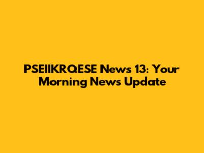 PSEIIKRQESE News 13: Your Morning News Update