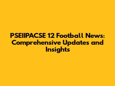 PSEIIPACSE 12 Football News: Comprehensive Updates and Insights