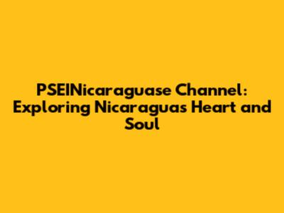 PSEINicaraguase Channel: Exploring Nicaragua's Heart and Soul