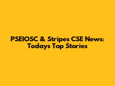PSEIOSC & Stripes CSE News: Today's Top Stories