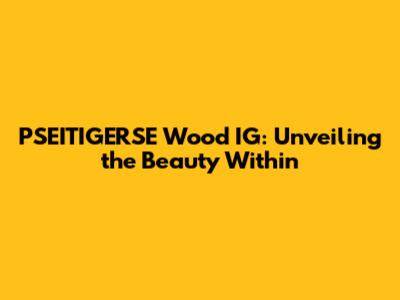 PSEITIGERSE Wood IG: Unveiling the Beauty Within