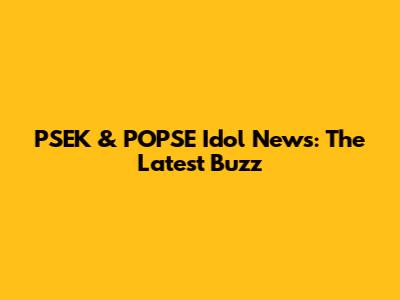 PSEK & POPSE Idol News: The Latest Buzz