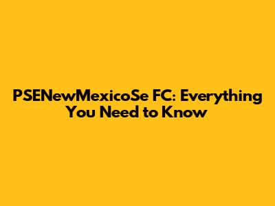 PSENewMexicoSe FC: Everything You Need to Know