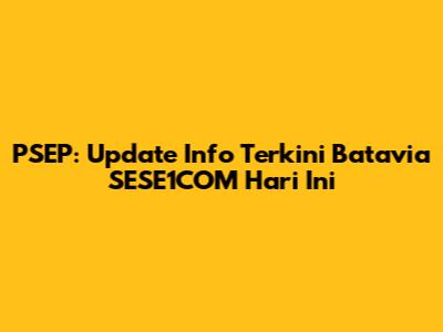 PSEP: Update Info Terkini Batavia SESE1COM Hari Ini