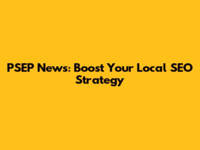 PSEP News: Boost Your Local SEO Strategy