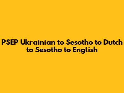 PSEP Ukrainian to Sesotho to Dutch to Sesotho to English