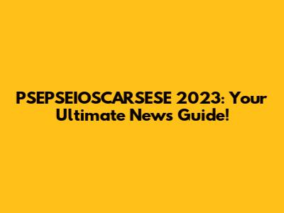 PSEPSEIOSCARSESE 2023: Your Ultimate News Guide!
