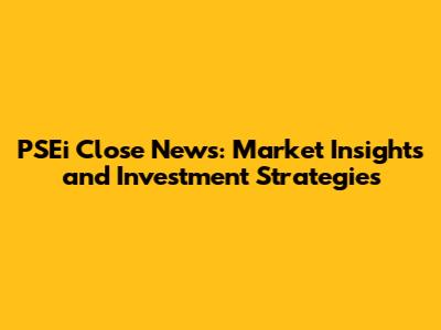 PSEi Close News: Market Insights and Investment Strategies