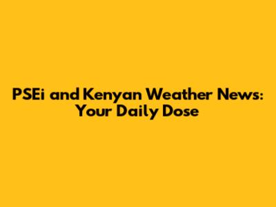 PSEi and Kenyan Weather News: Your Daily Dose