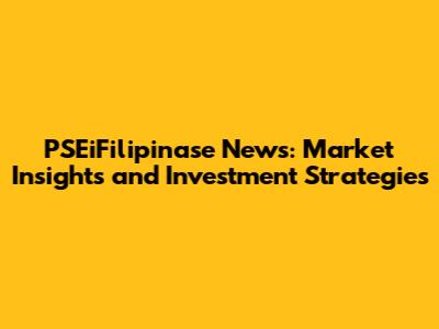 PSEiFilipinase News: Market Insights and Investment Strategies