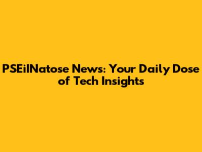PSEiINatose News: Your Daily Dose of Tech Insights