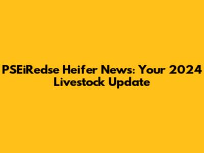 PSEiRedse Heifer News: Your 2024 Livestock Update