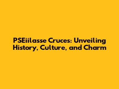 PSEiilasse Cruces: Unveiling History, Culture, and Charm
