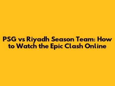 PSG vs Riyadh Season Team: How to Watch the Epic Clash Online