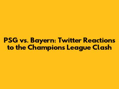 PSG vs. Bayern: Twitter Reactions to the Champions League Clash