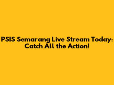 PSIS Semarang Live Stream Today: Catch All the Action!