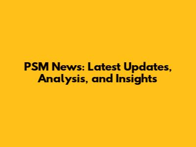 PSM News: Latest Updates, Analysis, and Insights