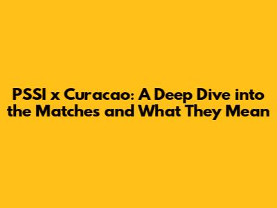 PSSI x Curacao: A Deep Dive into the Matches and What They Mean