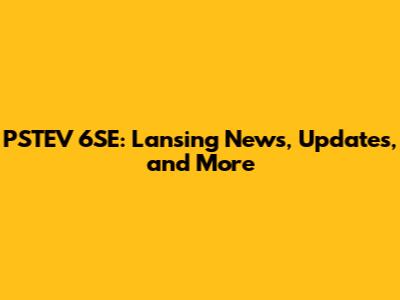 PSTEV 6SE: Lansing News, Updates, and More