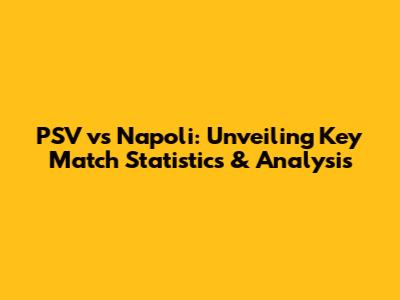 PSV vs Napoli: Unveiling Key Match Statistics & Analysis