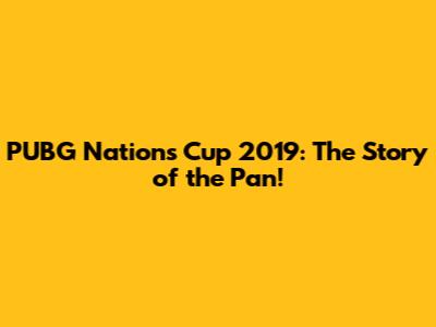 PUBG Nations Cup 2019: The Story of the Pan!