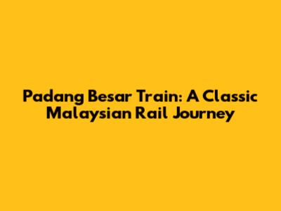 Padang Besar Train: A Classic Malaysian Rail Journey