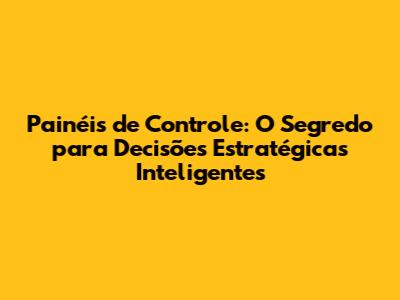 Painéis de Controle: O Segredo para Decisões Estratégicas Inteligentes
