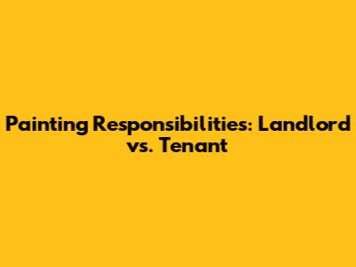 Painting Responsibilities: Landlord vs. Tenant