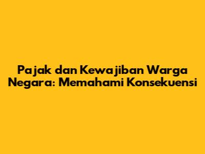 Pajak dan Kewajiban Warga Negara: Memahami Konsekuensi