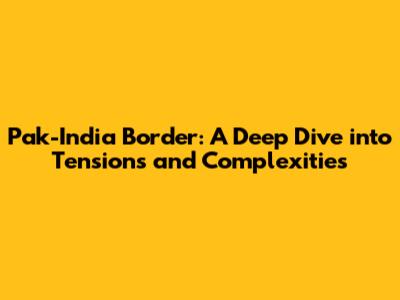 Pak-India Border: A Deep Dive into Tensions and Complexities