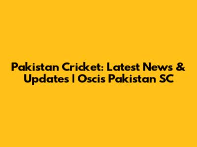 Pakistan Cricket: Latest News & Updates | Oscis Pakistan SC