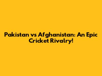 Pakistan vs Afghanistan: An Epic Cricket Rivalry!