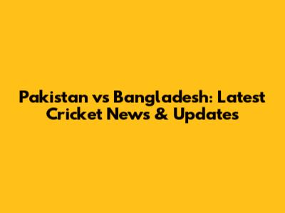 Pakistan vs Bangladesh: Latest Cricket News & Updates