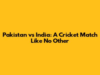 Pakistan vs India: A Cricket Match Like No Other