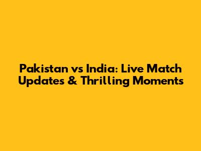 Pakistan vs India: Live Match Updates & Thrilling Moments