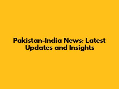 Pakistan-India News: Latest Updates and Insights