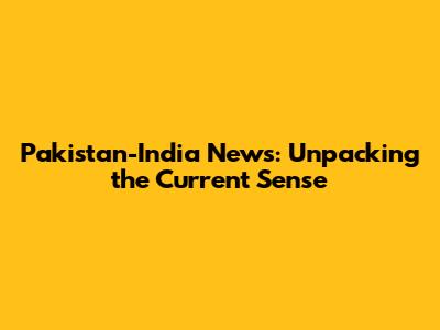 Pakistan-India News: Unpacking the Current Sensе