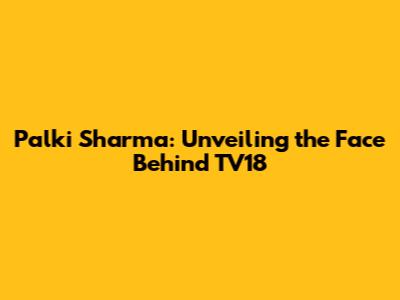 Palki Sharma: Unveiling the Face Behind TV18