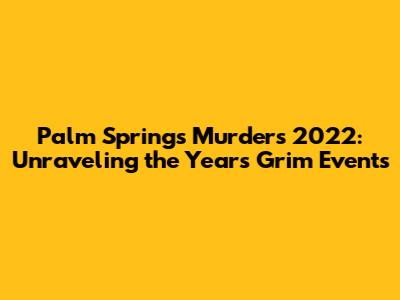 Palm Springs Murders 2022: Unraveling the Year's Grim Events