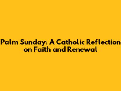 Palm Sunday: A Catholic Reflection on Faith and Renewal