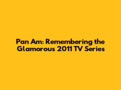 Pan Am: Remembering the Glamorous 2011 TV Series