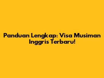 Panduan Lengkap: Visa Musiman Inggris Terbaru!