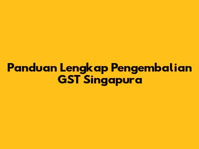 Panduan Lengkap Pengembalian GST Singapura